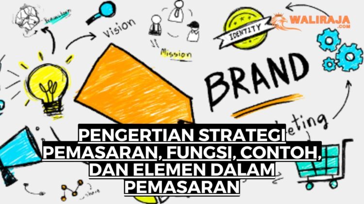 Pengertian Strategi Pemasaran, Fungsi, Contoh, dan Elemen dalam Pemasaran
